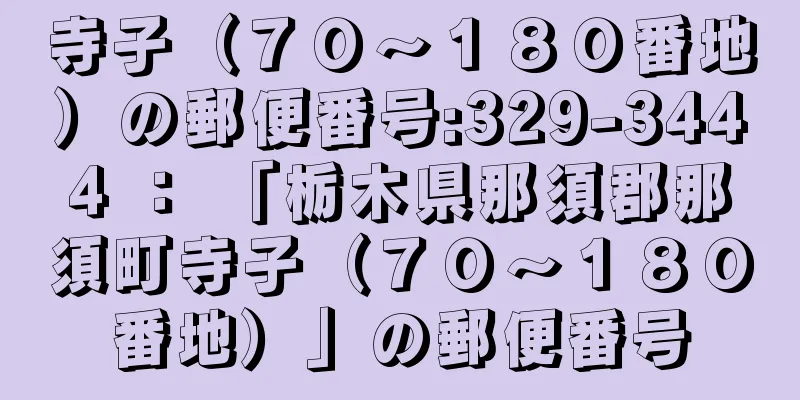 寺子（７０〜１８０番地）の郵便番号:329-3444 ： 「栃木県那須郡那須町寺子（７０〜１８０番地）」の郵便番号