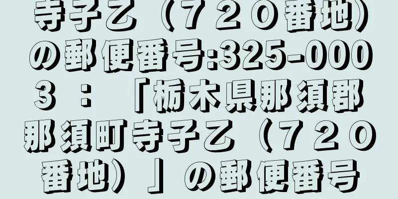 寺子乙（７２０番地）の郵便番号:325-0003 ： 「栃木県那須郡那須町寺子乙（７２０番地）」の郵便番号