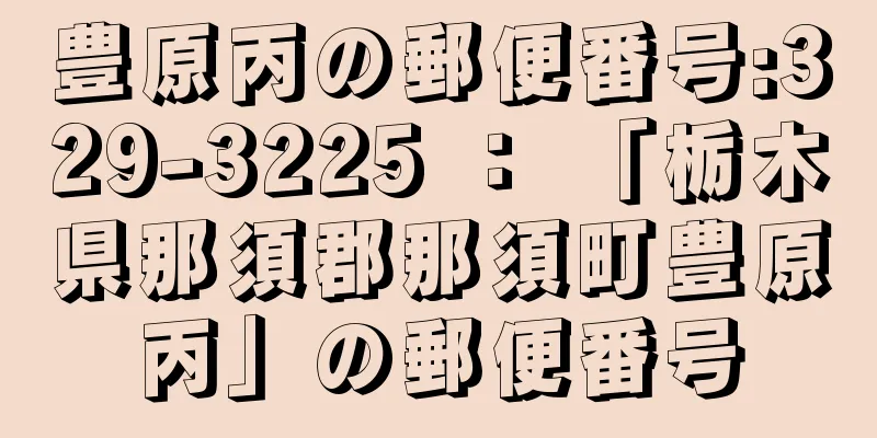 豊原丙の郵便番号:329-3225 ： 「栃木県那須郡那須町豊原丙」の郵便番号