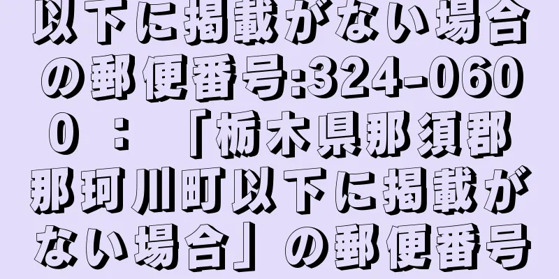 以下に掲載がない場合の郵便番号:324-0600 ： 「栃木県那須郡那珂川町以下に掲載がない場合」の郵便番号