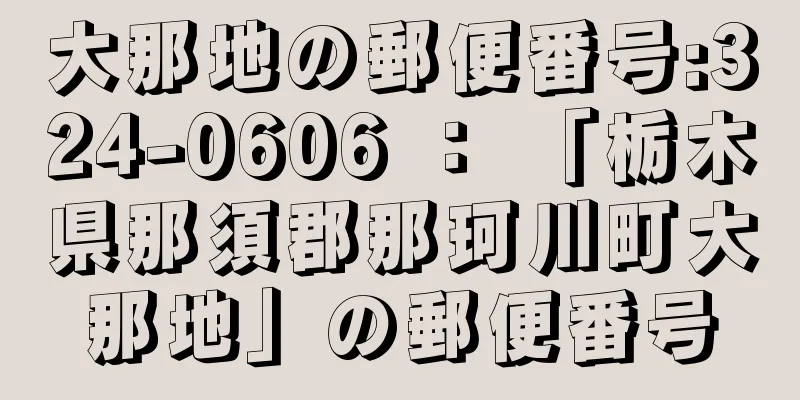 大那地の郵便番号:324-0606 ： 「栃木県那須郡那珂川町大那地」の郵便番号