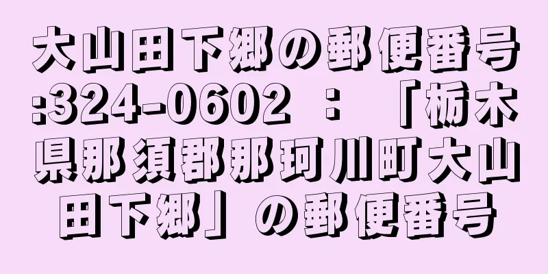大山田下郷の郵便番号:324-0602 ： 「栃木県那須郡那珂川町大山田下郷」の郵便番号