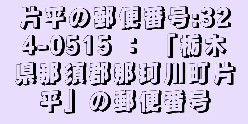 片平の郵便番号:324-0515 ： 「栃木県那須郡那珂川町片平」の郵便番号