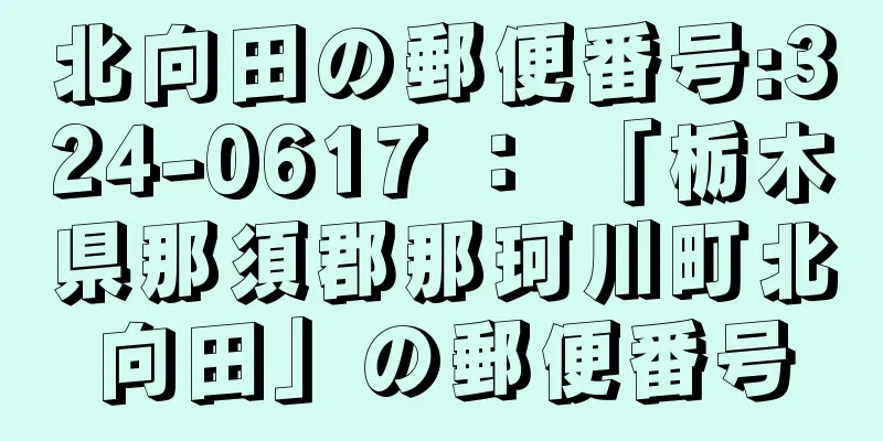 北向田の郵便番号:324-0617 ： 「栃木県那須郡那珂川町北向田」の郵便番号