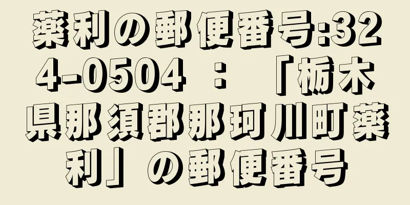 薬利の郵便番号:324-0504 ： 「栃木県那須郡那珂川町薬利」の郵便番号