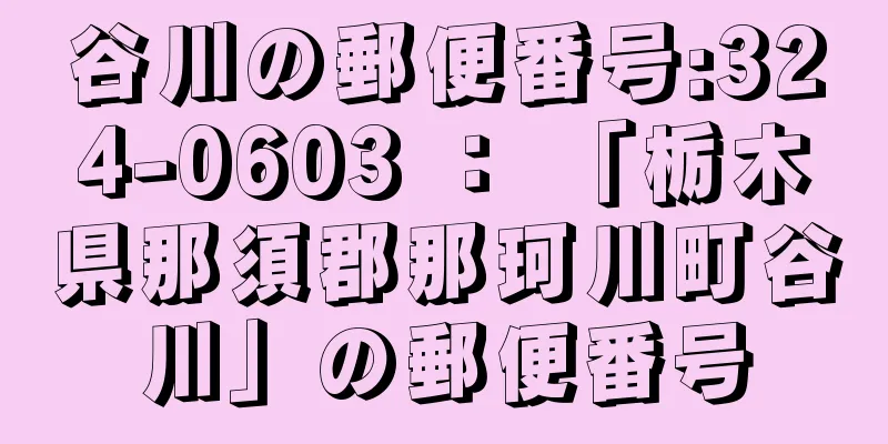 谷川の郵便番号:324-0603 ： 「栃木県那須郡那珂川町谷川」の郵便番号