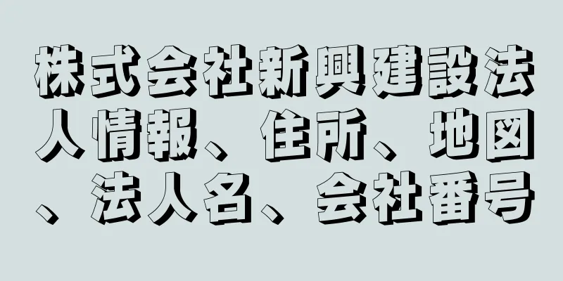 株式会社新興建設法人情報、住所、地図、法人名、会社番号