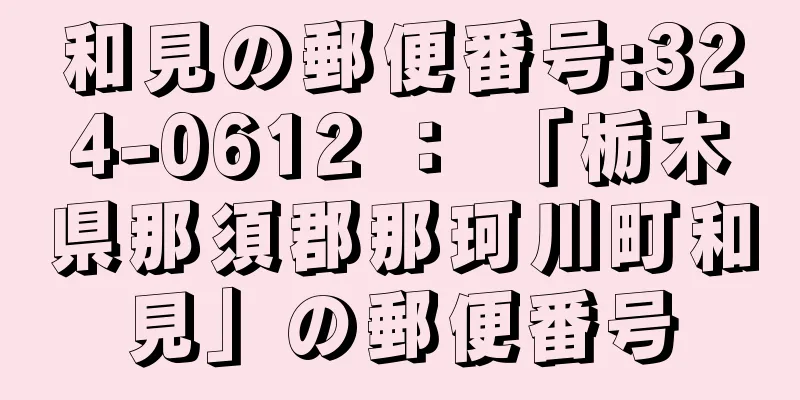 和見の郵便番号:324-0612 ： 「栃木県那須郡那珂川町和見」の郵便番号