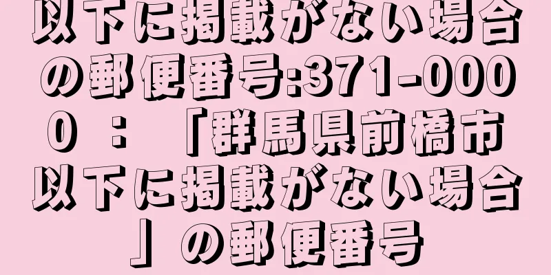 以下に掲載がない場合の郵便番号:371-0000 ： 「群馬県前橋市以下に掲載がない場合」の郵便番号