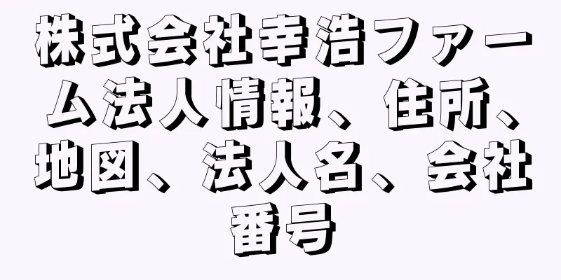 株式会社幸浩ファーム法人情報、住所、地図、法人名、会社番号