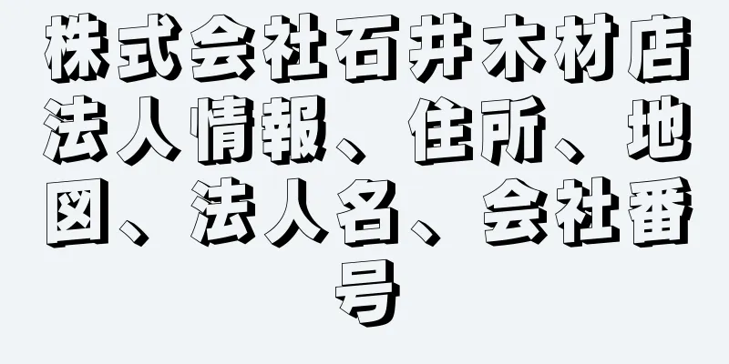 株式会社石井木材店法人情報、住所、地図、法人名、会社番号