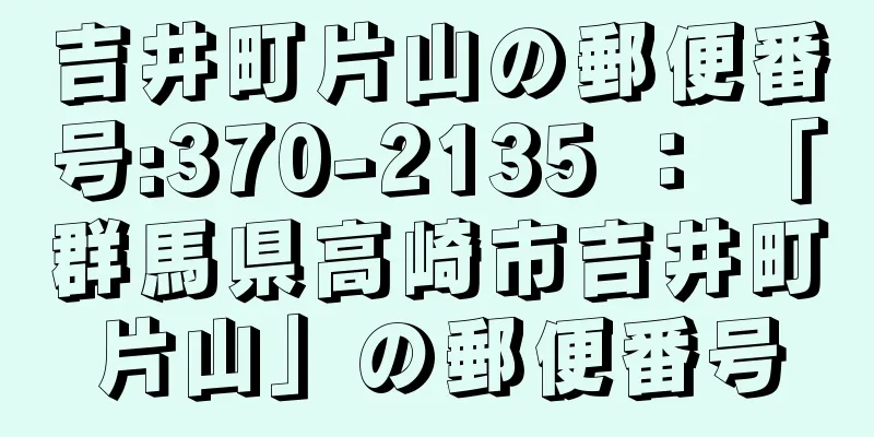 吉井町片山の郵便番号:370-2135 ： 「群馬県高崎市吉井町片山」の郵便番号