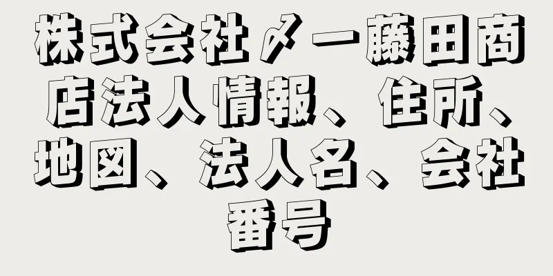 株式会社〆一藤田商店法人情報、住所、地図、法人名、会社番号