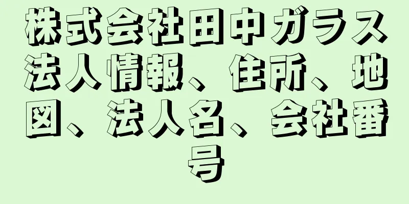 株式会社田中ガラス法人情報、住所、地図、法人名、会社番号