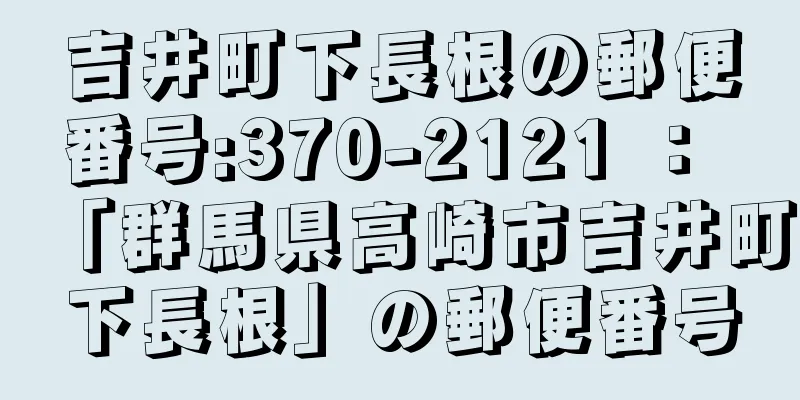 吉井町下長根の郵便番号:370-2121 ： 「群馬県高崎市吉井町下長根」の郵便番号