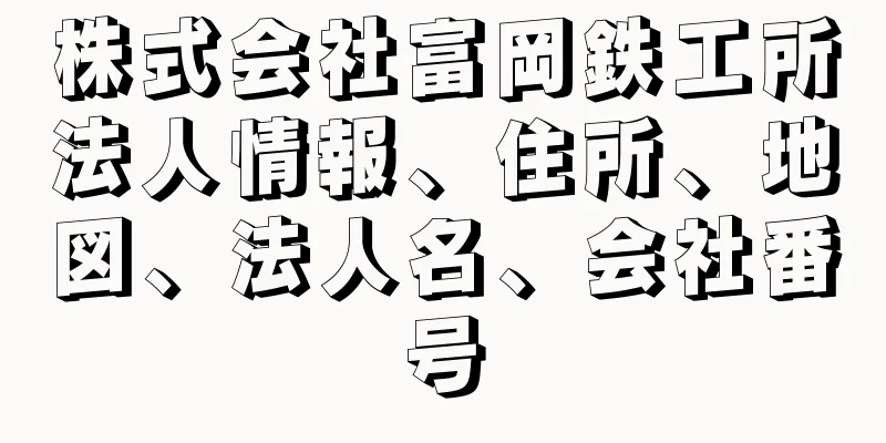 株式会社富岡鉄工所法人情報、住所、地図、法人名、会社番号