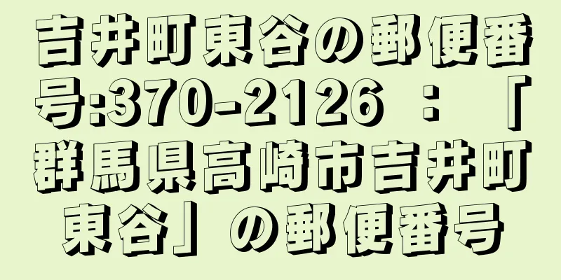 吉井町東谷の郵便番号:370-2126 ： 「群馬県高崎市吉井町東谷」の郵便番号