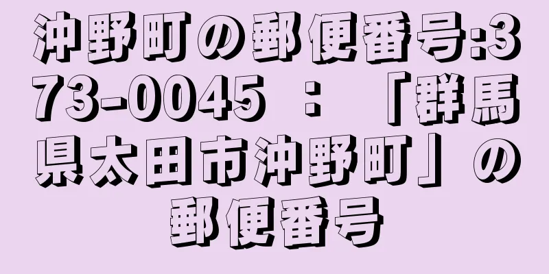 沖野町の郵便番号:373-0045 ： 「群馬県太田市沖野町」の郵便番号