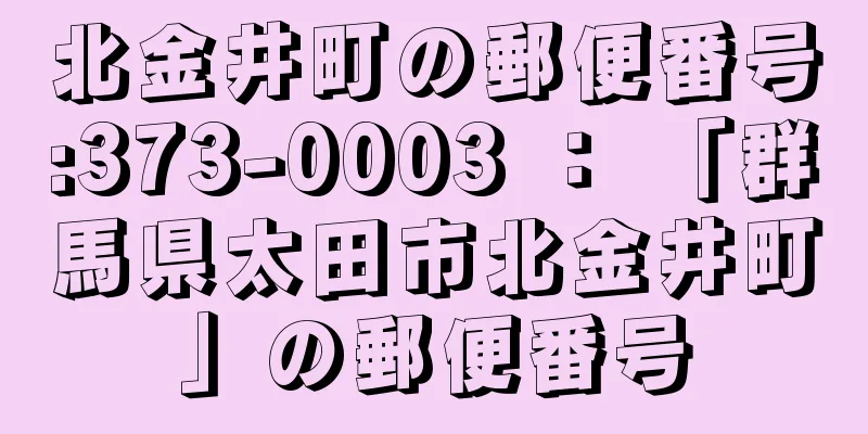 北金井町の郵便番号:373-0003 ： 「群馬県太田市北金井町」の郵便番号