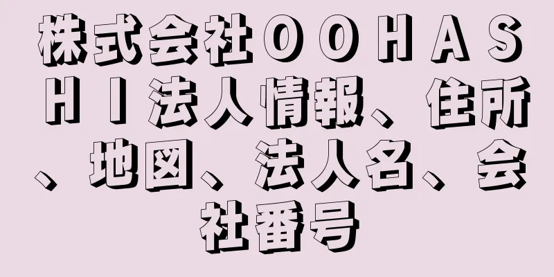 株式会社ＯＯＨＡＳＨＩ法人情報、住所、地図、法人名、会社番号