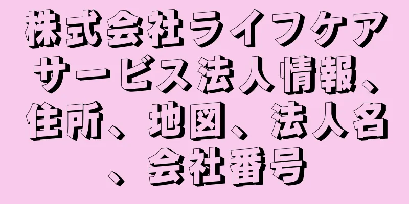 株式会社ライフケアサービス法人情報、住所、地図、法人名、会社番号