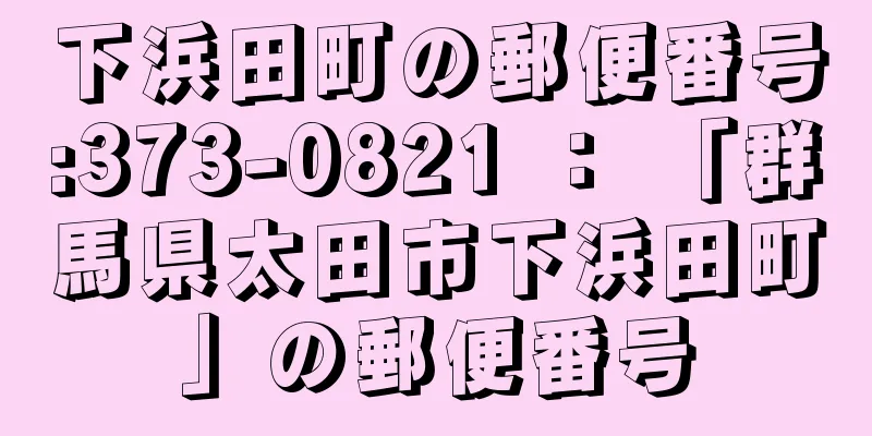 下浜田町の郵便番号:373-0821 ： 「群馬県太田市下浜田町」の郵便番号