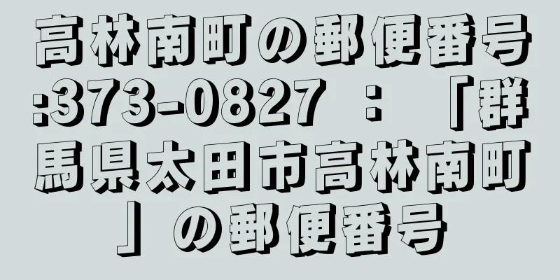 高林南町の郵便番号:373-0827 ： 「群馬県太田市高林南町」の郵便番号