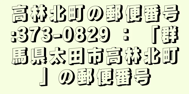 高林北町の郵便番号:373-0829 ： 「群馬県太田市高林北町」の郵便番号