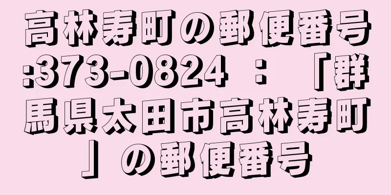 高林寿町の郵便番号:373-0824 ： 「群馬県太田市高林寿町」の郵便番号