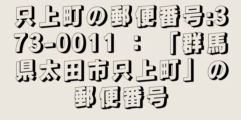 只上町の郵便番号:373-0011 ： 「群馬県太田市只上町」の郵便番号