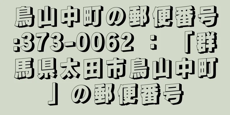 鳥山中町の郵便番号:373-0062 ： 「群馬県太田市鳥山中町」の郵便番号