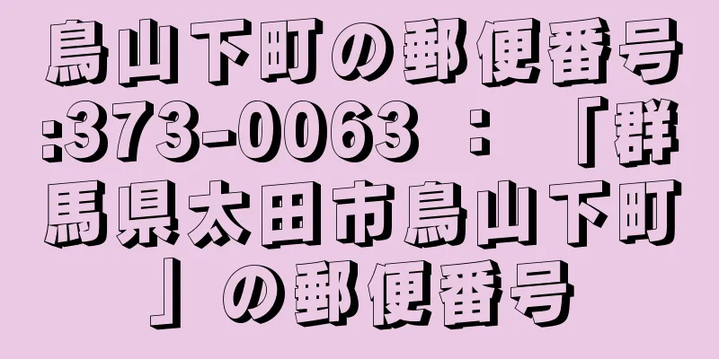 鳥山下町の郵便番号:373-0063 ： 「群馬県太田市鳥山下町」の郵便番号