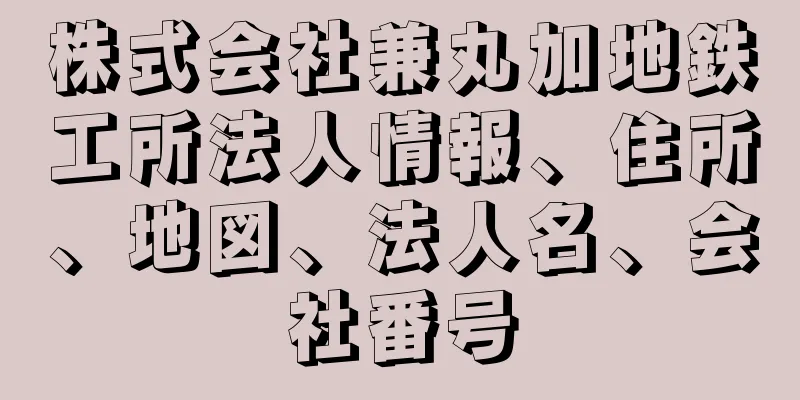 株式会社兼丸加地鉄工所法人情報、住所、地図、法人名、会社番号