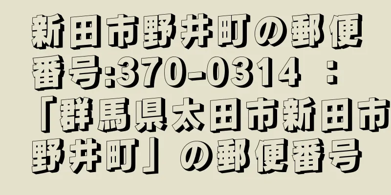 新田市野井町の郵便番号:370-0314 ： 「群馬県太田市新田市野井町」の郵便番号
