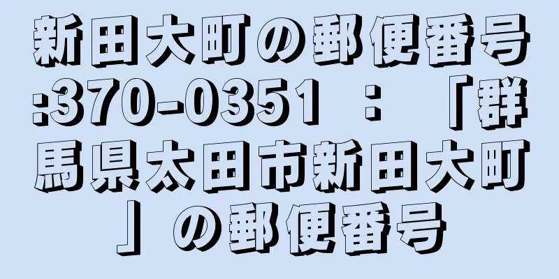 新田大町の郵便番号:370-0351 ： 「群馬県太田市新田大町」の郵便番号