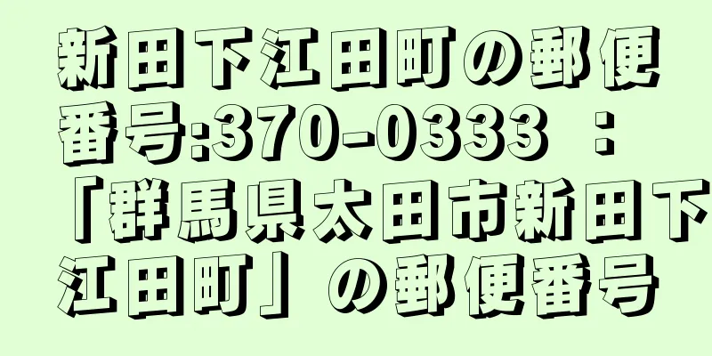 新田下江田町の郵便番号:370-0333 ： 「群馬県太田市新田下江田町」の郵便番号