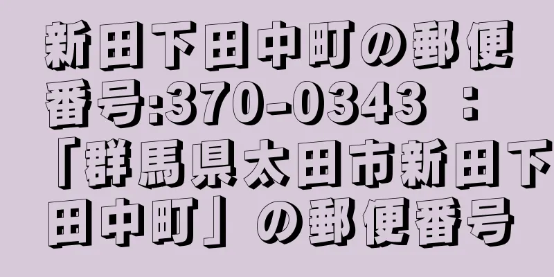 新田下田中町の郵便番号:370-0343 ： 「群馬県太田市新田下田中町」の郵便番号