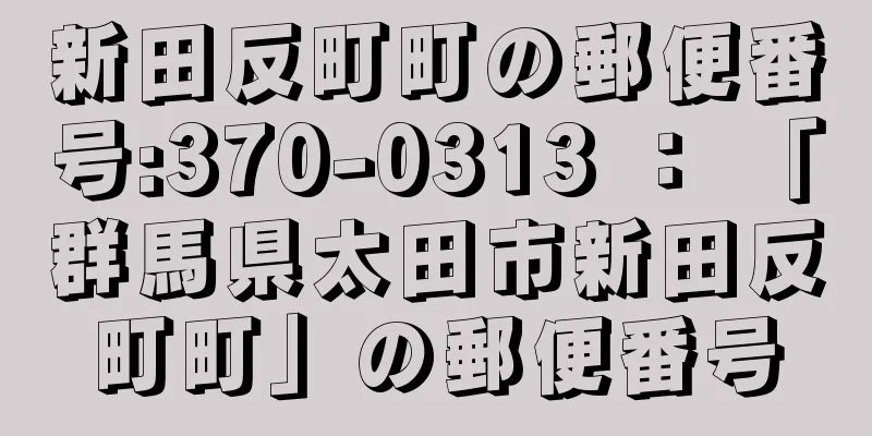 新田反町町の郵便番号:370-0313 ： 「群馬県太田市新田反町町」の郵便番号