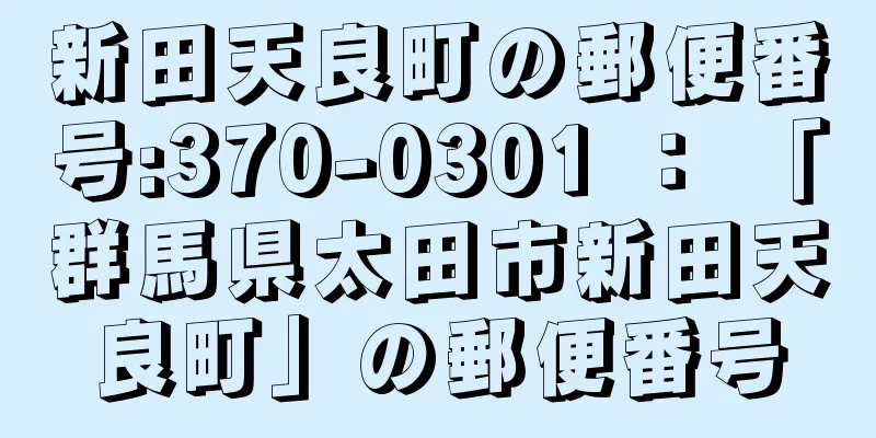 新田天良町の郵便番号:370-0301 ： 「群馬県太田市新田天良町」の郵便番号