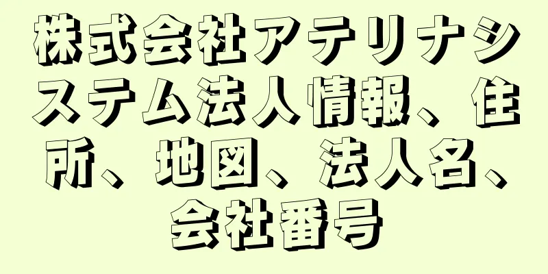 株式会社アテリナシステム法人情報、住所、地図、法人名、会社番号