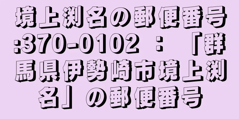 境上渕名の郵便番号:370-0102 ： 「群馬県伊勢崎市境上渕名」の郵便番号