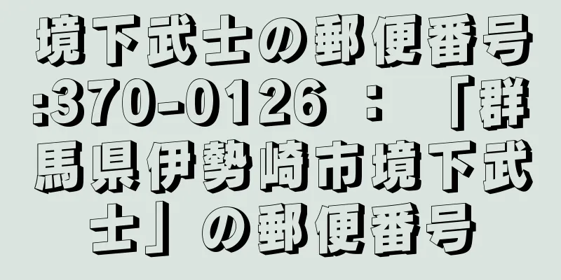 境下武士の郵便番号:370-0126 ： 「群馬県伊勢崎市境下武士」の郵便番号