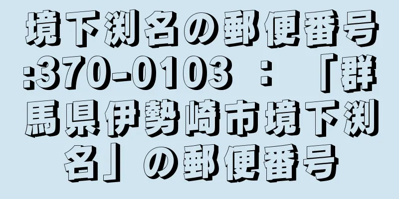 境下渕名の郵便番号:370-0103 ： 「群馬県伊勢崎市境下渕名」の郵便番号