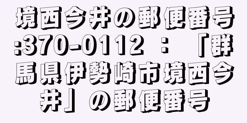 境西今井の郵便番号:370-0112 ： 「群馬県伊勢崎市境西今井」の郵便番号