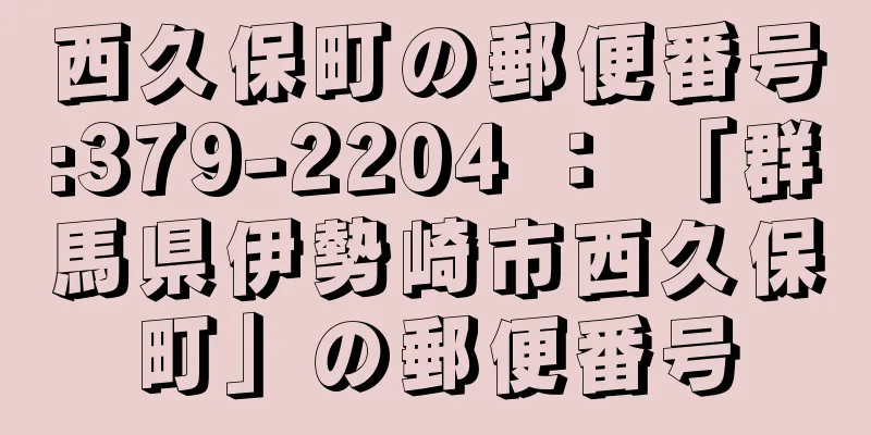 西久保町の郵便番号:379-2204 ： 「群馬県伊勢崎市西久保町」の郵便番号