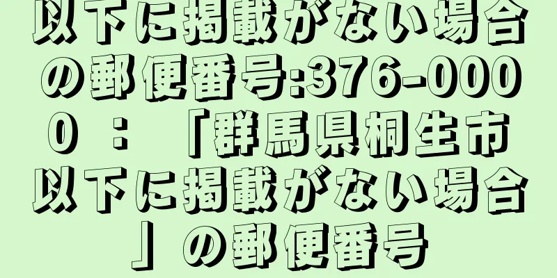 以下に掲載がない場合の郵便番号:376-0000 ： 「群馬県桐生市以下に掲載がない場合」の郵便番号