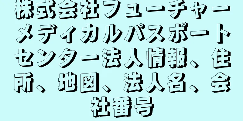 株式会社フューチャーメディカルパスポートセンター法人情報、住所、地図、法人名、会社番号