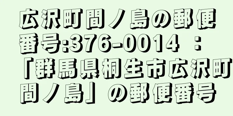 広沢町間ノ島の郵便番号:376-0014 ： 「群馬県桐生市広沢町間ノ島」の郵便番号