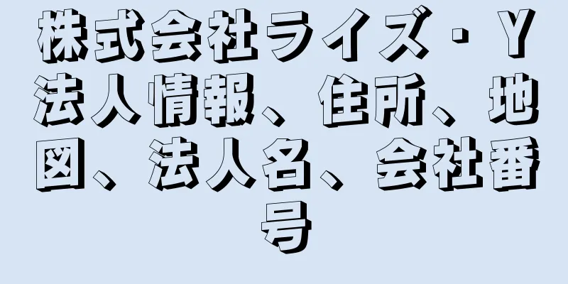 株式会社ライズ・Ｙ法人情報、住所、地図、法人名、会社番号