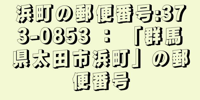 浜町の郵便番号:373-0853 ： 「群馬県太田市浜町」の郵便番号